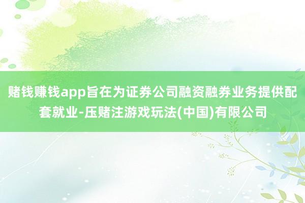 赌钱赚钱app旨在为证券公司融资融券业务提供配套就业-压赌注游戏玩法(中国)有限公司