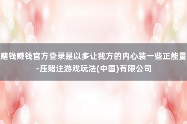 赌钱赚钱官方登录是以多让我方的内心装一些正能量-压赌注游戏玩法(中国)有限公司