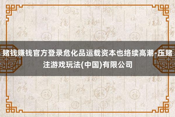 赌钱赚钱官方登录危化品运载资本也络续高潮-压赌注游戏玩法(中国)有限公司