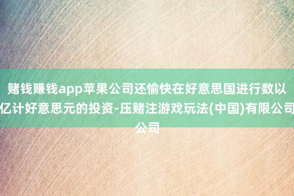 赌钱赚钱app苹果公司还愉快在好意思国进行数以亿计好意思元的投资-压赌注游戏玩法(中国)有限公司