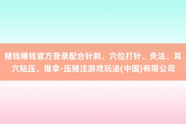 赌钱赚钱官方登录配合针刺、穴位打针、灸法、耳穴贴压、推拿-压赌注游戏玩法(中国)有限公司