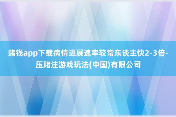 赌钱app下载病情进展速率较常东谈主快2-3倍-压赌注游戏玩法(中国)有限公司