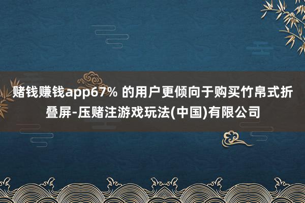 赌钱赚钱app67% 的用户更倾向于购买竹帛式折叠屏-压赌注游戏玩法(中国)有限公司