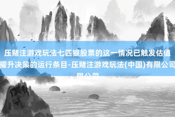 压赌注游戏玩法七匹狼股票的这一情况已触发估值擢升决策的运行条目-压赌注游戏玩法(中国)有限公司