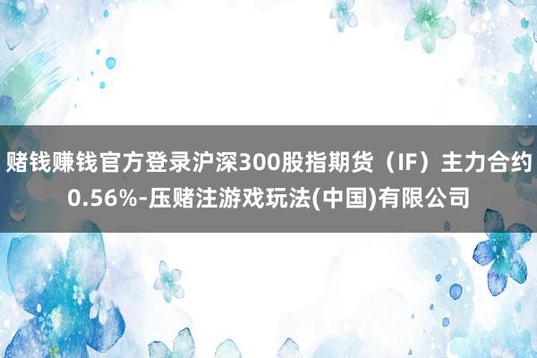 赌钱赚钱官方登录沪深300股指期货（IF）主力合约0.56%-压赌注游戏玩法(中国)有限公司