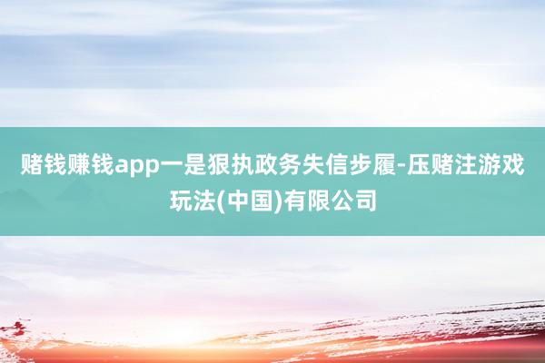 赌钱赚钱app　　一是狠执政务失信步履-压赌注游戏玩法(中国)有限公司
