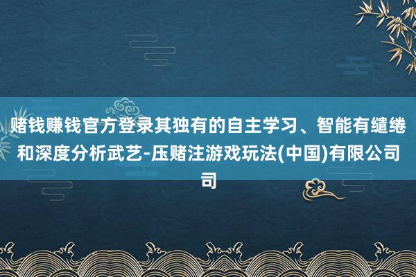 赌钱赚钱官方登录其独有的自主学习、智能有缱绻和深度分析武艺-压赌注游戏玩法(中国)有限公司