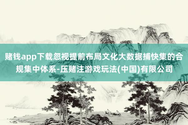 赌钱app下载忽视提前布局文化大数据捕快集的合规集中体系-压赌注游戏玩法(中国)有限公司