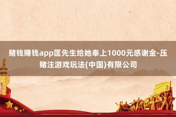 赌钱赚钱app匡先生给她奉上1000元感谢金-压赌注游戏玩法(中国)有限公司