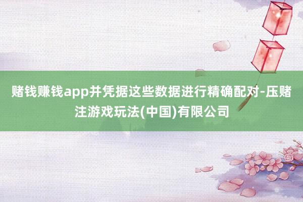 赌钱赚钱app并凭据这些数据进行精确配对-压赌注游戏玩法(中国)有限公司