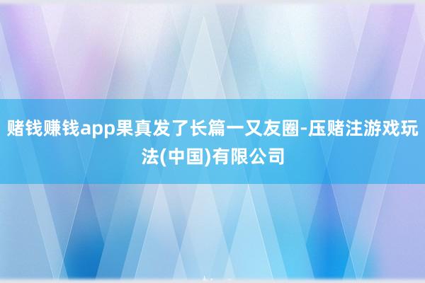 赌钱赚钱app果真发了长篇一又友圈-压赌注游戏玩法(中国)有限公司