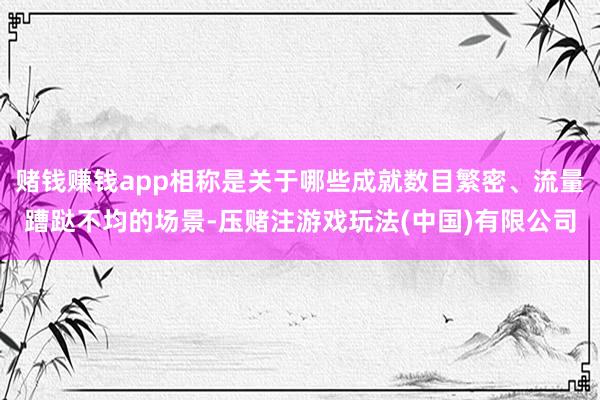 赌钱赚钱app相称是关于哪些成就数目繁密、流量蹧跶不均的场景-压赌注游戏玩法(中国)有限公司