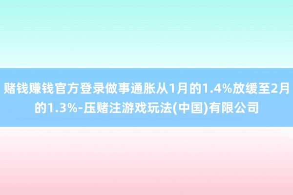 赌钱赚钱官方登录做事通胀从1月的1.4%放缓至2月的1.3%-压赌注游戏玩法(中国)有限公司