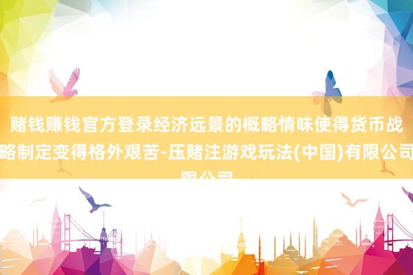 赌钱赚钱官方登录经济远景的概略情味使得货币战略制定变得格外艰苦-压赌注游戏玩法(中国)有限公司