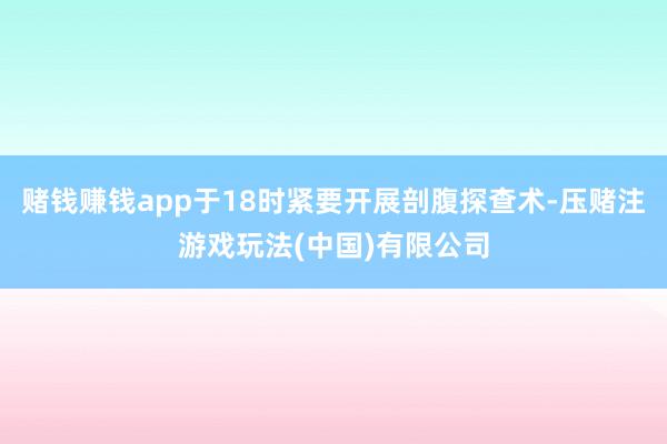 赌钱赚钱app于18时紧要开展剖腹探查术-压赌注游戏玩法(中国)有限公司