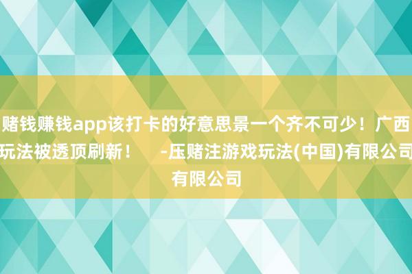 赌钱赚钱app该打卡的好意思景一个齐不可少！广西玩法被透顶刷新！    -压赌注游戏玩法(中国)有限公司