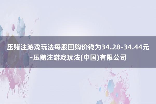 压赌注游戏玩法每股回购价钱为34.28-34.44元-压赌注游戏玩法(中国)有限公司