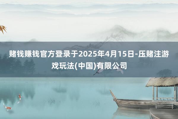 赌钱赚钱官方登录　　于2025年4月15日-压赌注游戏玩法(中国)有限公司