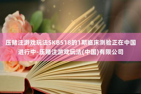 压赌注游戏玩法SKB518的1期临床测验正在中国进行中-压赌注游戏玩法(中国)有限公司
