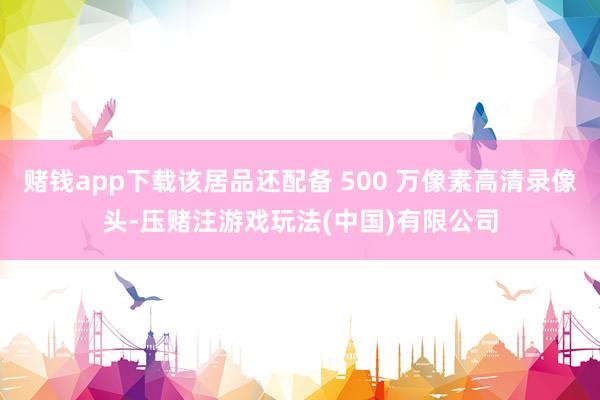 赌钱app下载该居品还配备 500 万像素高清录像头-压赌注游戏玩法(中国)有限公司