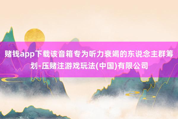 赌钱app下载该音箱专为听力衰竭的东说念主群筹划-压赌注游戏玩法(中国)有限公司