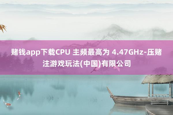 赌钱app下载CPU 主频最高为 4.47GHz-压赌注游戏玩法(中国)有限公司