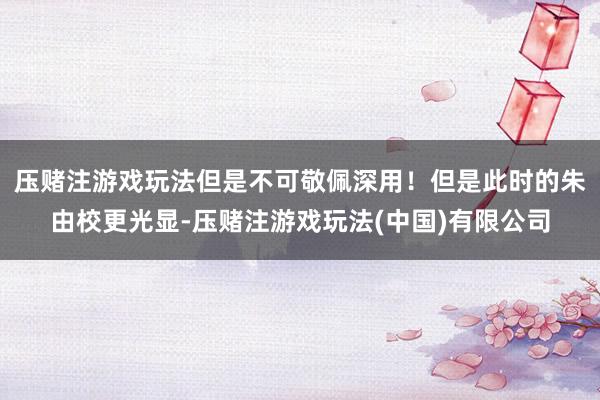 压赌注游戏玩法但是不可敬佩深用！但是此时的朱由校更光显-压赌注游戏玩法(中国)有限公司