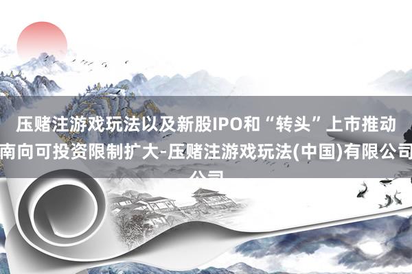 压赌注游戏玩法以及新股IPO和“转头”上市推动南向可投资限制扩大-压赌注游戏玩法(中国)有限公司