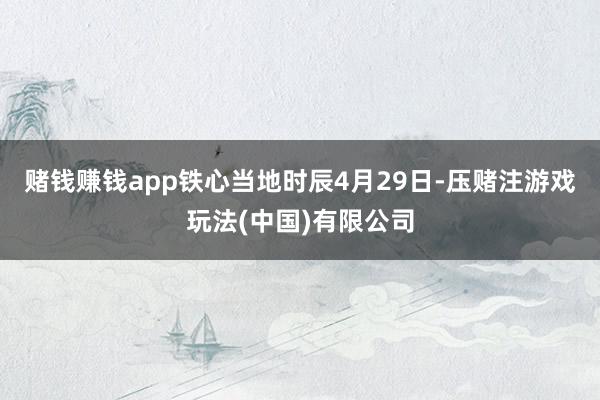 赌钱赚钱app铁心当地时辰4月29日-压赌注游戏玩法(中国)有限公司