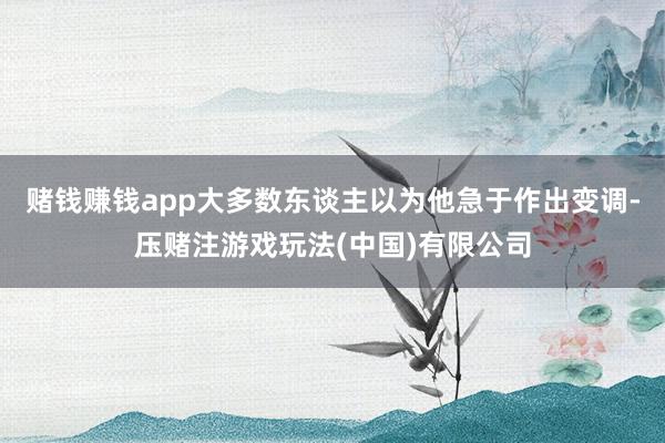 赌钱赚钱app大多数东谈主以为他急于作出变调-压赌注游戏玩法(中国)有限公司