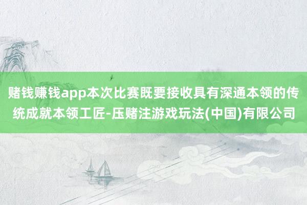赌钱赚钱app本次比赛既要接收具有深通本领的传统成就本领工匠-压赌注游戏玩法(中国)有限公司