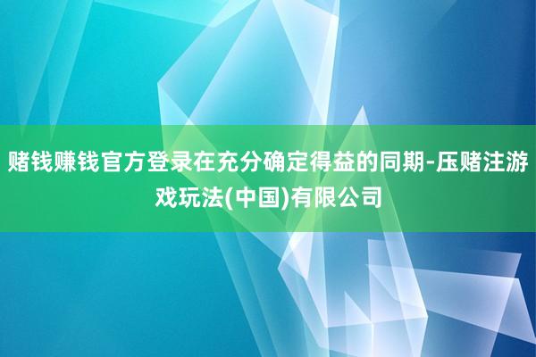 赌钱赚钱官方登录在充分确定得益的同期-压赌注游戏玩法(中国)有限公司