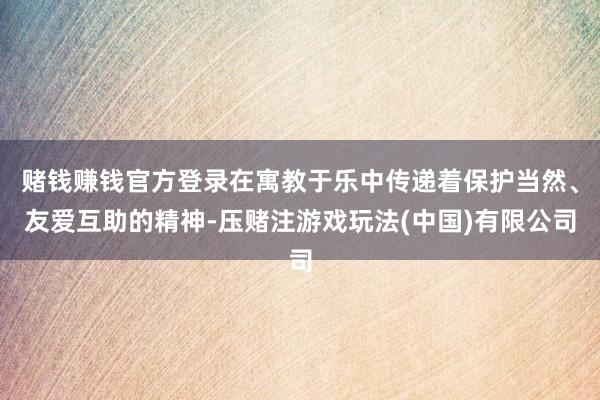 赌钱赚钱官方登录在寓教于乐中传递着保护当然、友爱互助的精神-压赌注游戏玩法(中国)有限公司