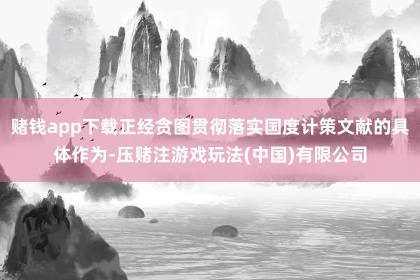 赌钱app下载正经贪图贯彻落实国度计策文献的具体作为-压赌注游戏玩法(中国)有限公司