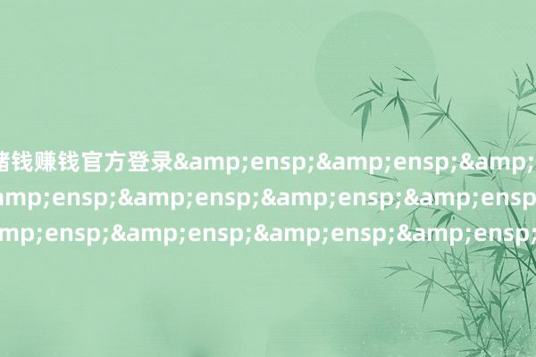 赌钱赚钱官方登录&ensp;&ensp;&ensp;&ensp;&ensp;&ensp;&ensp;&ensp;&ensp;&ensp;&ensp;&ensp;&ensp;&ensp;&ensp;&ensp;&ensp;&ensp;&ensp;&ensp;&ensp;&ensp;&ensp;&ensp;&ensp;&ensp;&ensp;&ensp;&ensp;工银瑞信基金解决有限公司&ensp;