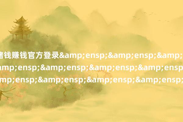 赌钱赚钱官方登录&ensp;&ensp;&ensp;&ensp;&ensp;&ensp;&ensp;&ensp;&ensp;&ensp;&ensp;&ensp;&ensp;&ensp;&ensp;&ensp;&ensp;&ensp;&ensp;&ensp;&ensp;&ensp;&ensp;&ensp;&ensp;&ensp;&ensp;&ensp;&ensp;工银瑞信基金处治有限公司&ensp;
