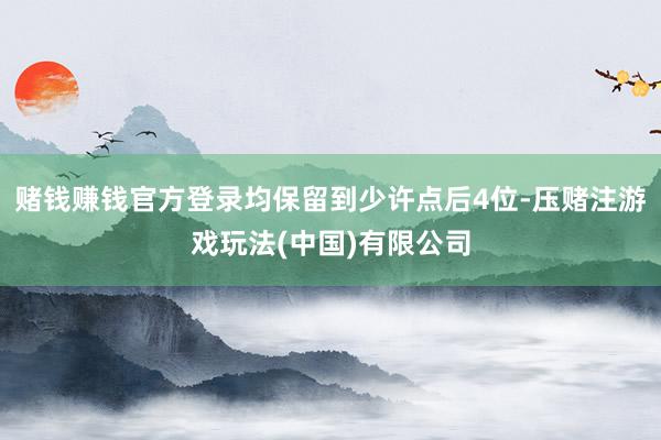 赌钱赚钱官方登录均保留到少许点后4位-压赌注游戏玩法(中国)有限公司