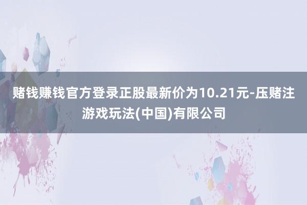 赌钱赚钱官方登录正股最新价为10.21元-压赌注游戏玩法(中国)有限公司