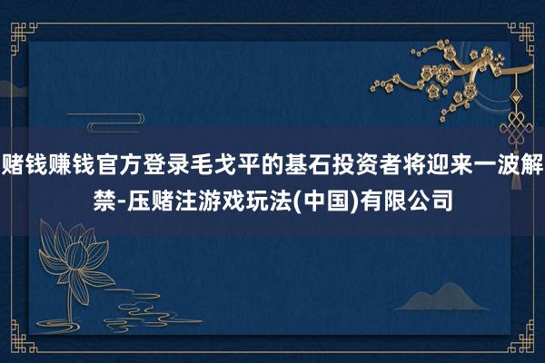 赌钱赚钱官方登录毛戈平的基石投资者将迎来一波解禁-压赌注游戏玩法(中国)有限公司