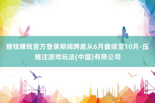 赌钱赚钱官方登录期间跨度从6月握续至10月-压赌注游戏玩法(中国)有限公司