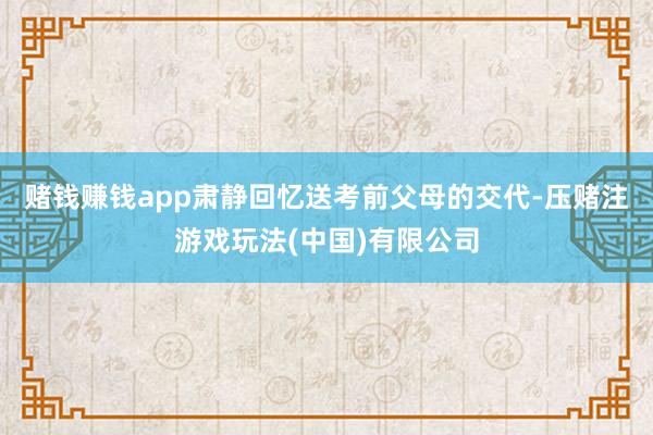 赌钱赚钱app肃静回忆送考前父母的交代-压赌注游戏玩法(中国)有限公司