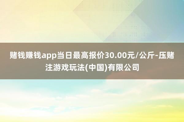 赌钱赚钱app当日最高报价30.00元/公斤-压赌注游戏玩法(中国)有限公司
