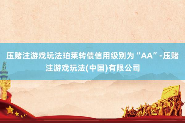 压赌注游戏玩法珀莱转债信用级别为“AA”-压赌注游戏玩法(中国)有限公司