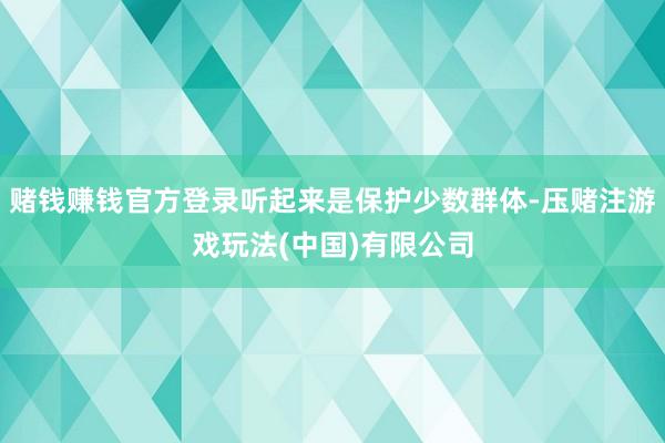 赌钱赚钱官方登录听起来是保护少数群体-压赌注游戏玩法(中国)有限公司