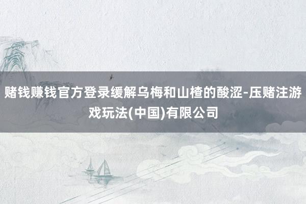 赌钱赚钱官方登录缓解乌梅和山楂的酸涩-压赌注游戏玩法(中国)有限公司