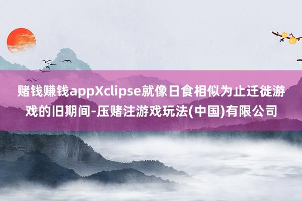 赌钱赚钱appXclipse就像日食相似为止迁徙游戏的旧期间-压赌注游戏玩法(中国)有限公司