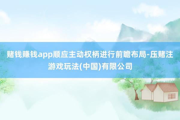 赌钱赚钱app顺应主动权柄进行前瞻布局-压赌注游戏玩法(中国)有限公司