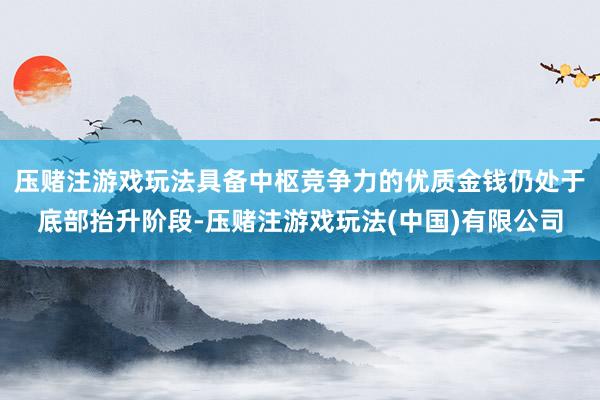 压赌注游戏玩法具备中枢竞争力的优质金钱仍处于底部抬升阶段-压赌注游戏玩法(中国)有限公司