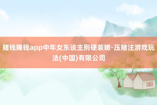 赌钱赚钱app中年女东谈主别硬装嫩-压赌注游戏玩法(中国)有限公司