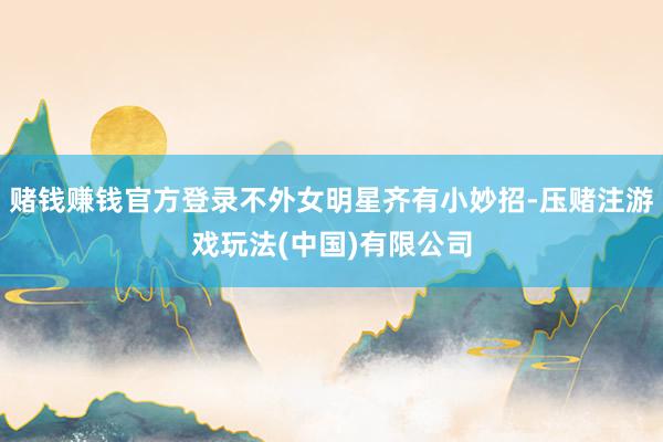 赌钱赚钱官方登录不外女明星齐有小妙招-压赌注游戏玩法(中国)有限公司